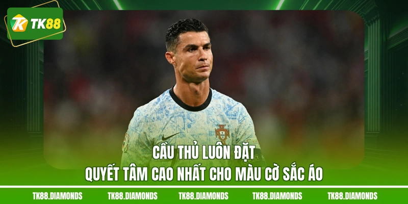 Cầu thủ luôn đặt quyết tâm cao nhất cho màu cờ sắc áo