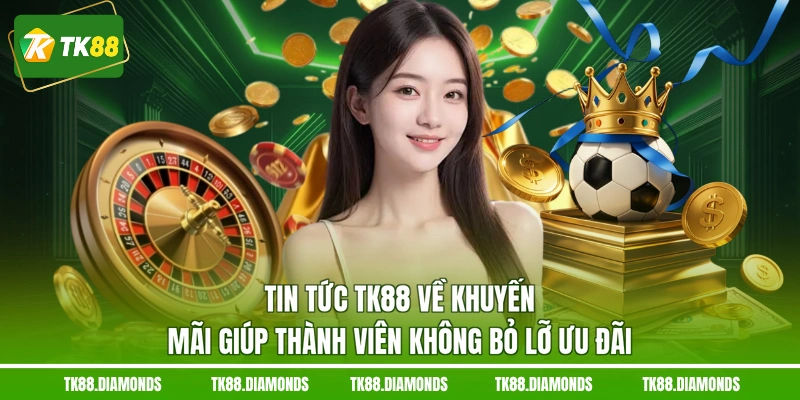 Tin tức TK88 về khuyến mãi giúp thành viên không bỏ lỡ ưu đãi